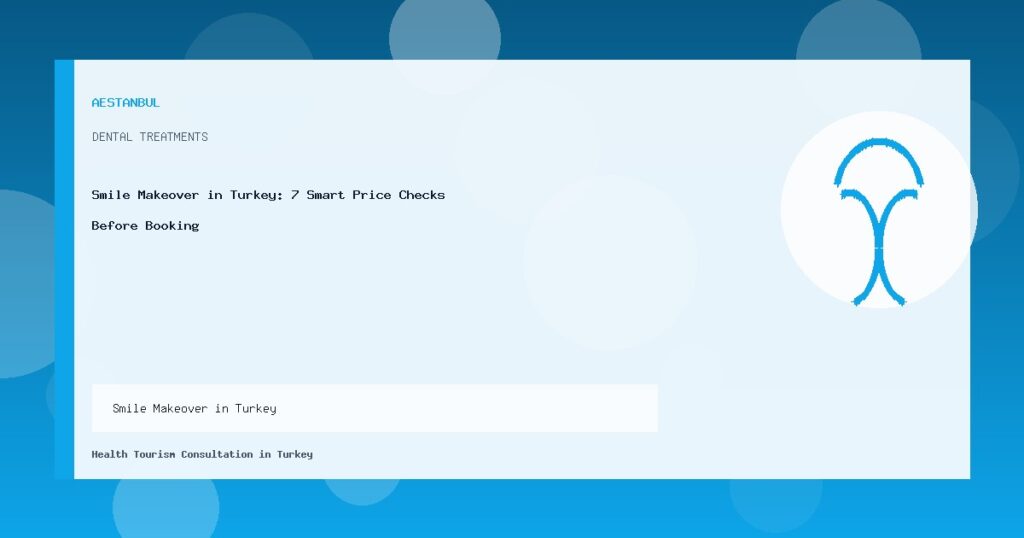 Smile Makeover in Turkey - Smile Makeover in Turkey: 7 Smart Price Checks Before Booking